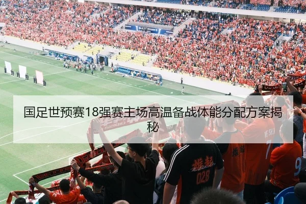 国足世预赛18强赛主场高温备战体能分配方案揭秘
