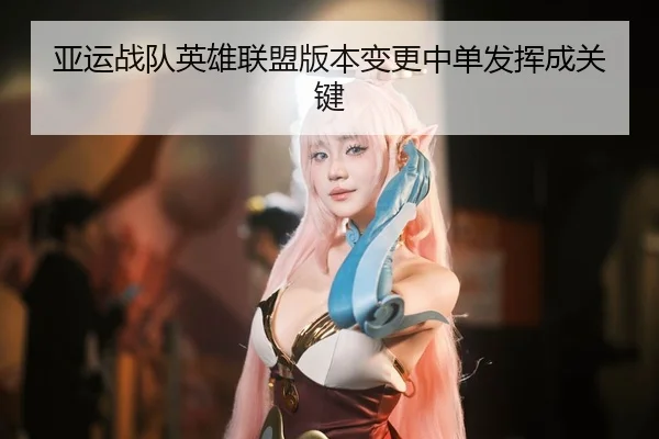 亚运战队英雄联盟版本变更中单发挥成关键