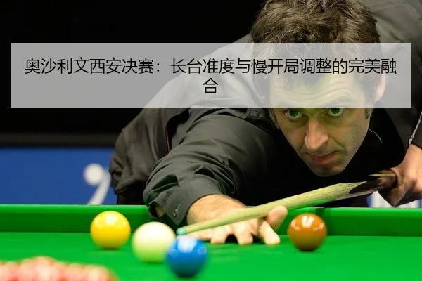 奥沙利文西安决赛：长台准度与慢开局调整的完美融合