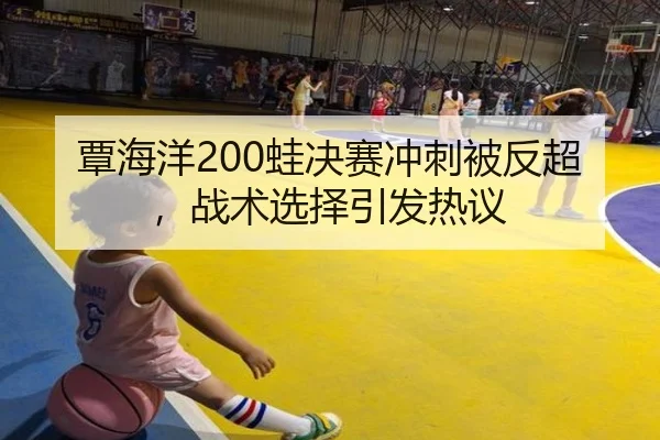 覃海洋200蛙决赛冲刺被反超，战术选择引发热议