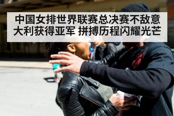中国女排世界联赛总决赛不敌意大利获得亚军 拼搏历程闪耀光芒