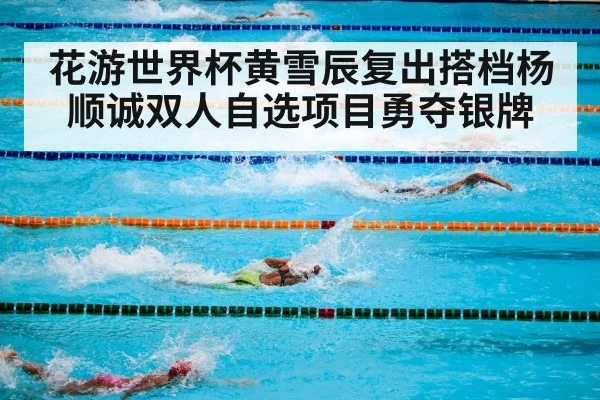 花游世界杯黄雪辰复出搭档杨顺诚双人自选项目勇夺银牌