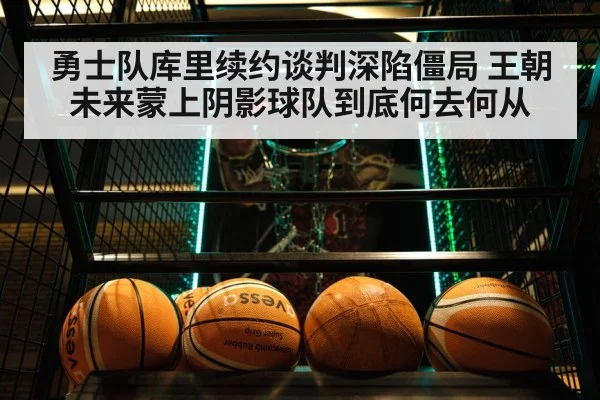 勇士队库里续约谈判深陷僵局 王朝未来蒙上阴影球队到底何去何从