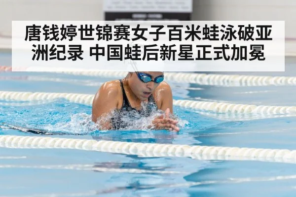 唐钱婷世锦赛女子百米蛙泳破亚洲纪录 中国蛙后新星正式加冕